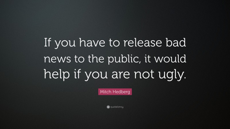 Mitch Hedberg Quote: “If you have to release bad news to the public, it would help if you are not ugly.”