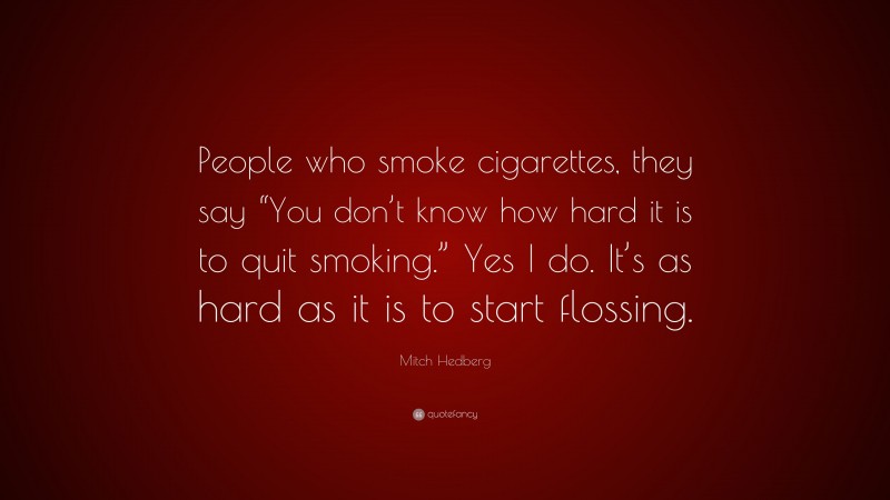 Mitch Hedberg Quote: “People who smoke cigarettes, they say “You don’t know how hard it is to quit smoking.” Yes I do. It’s as hard as it is to start flossing.”