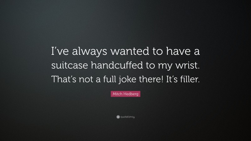 Mitch Hedberg Quote: “I’ve always wanted to have a suitcase handcuffed to my wrist. That’s not a full joke there! It’s filler.”
