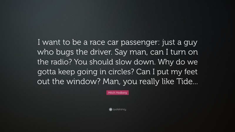 Mitch Hedberg Quote: “I want to be a race car passenger: just a guy who bugs the driver. Say man, can I turn on the radio? You should slow down. Why do we gotta keep going in circles? Can I put my feet out the window? Man, you really like Tide...”