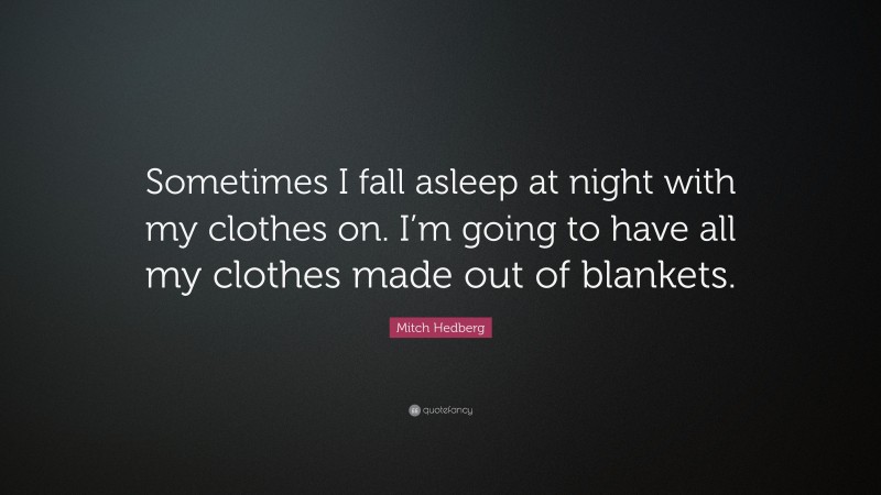 Mitch Hedberg Quote: “Sometimes I fall asleep at night with my clothes on. I’m going to have all my clothes made out of blankets.”