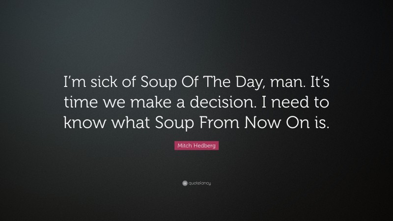 Mitch Hedberg Quote: “I’m sick of Soup Of The Day, man. It’s time we make a decision. I need to know what Soup From Now On is.”