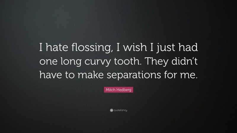 Mitch Hedberg Quote: “I hate flossing, I wish I just had one long curvy tooth. They didn’t have to make separations for me.”