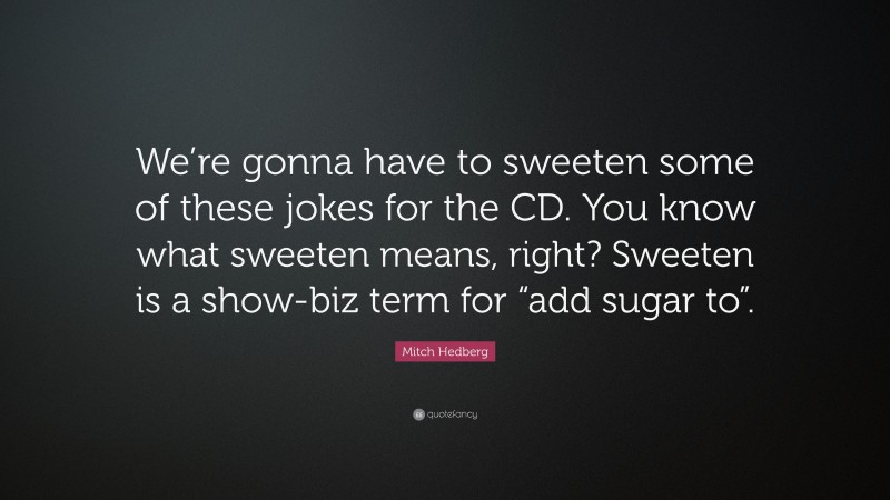 Mitch Hedberg Quote: “We’re gonna have to sweeten some of these jokes for the CD. You know what sweeten means, right? Sweeten is a show-biz term for “add sugar to”.”