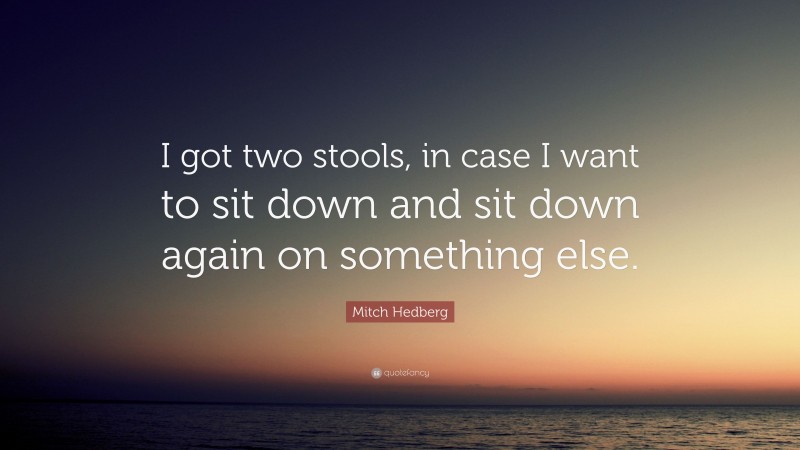Mitch Hedberg Quote: “I got two stools, in case I want to sit down and sit down again on something else.”