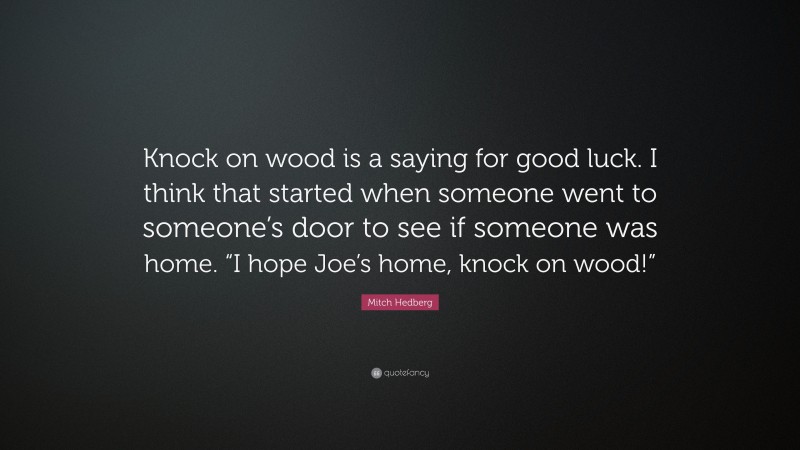 Mitch Hedberg Quote: “Knock on wood is a saying for good luck. I think that started when someone went to someone’s door to see if someone was home. “I hope Joe’s home, knock on wood!””