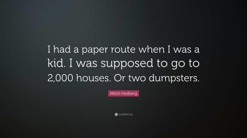Mitch Hedberg Quote: “I had a paper route when I was a kid. I was supposed to go to 2,000 houses. Or two dumpsters.”