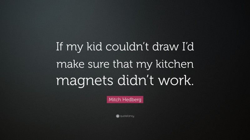 Mitch Hedberg Quote: “If my kid couldn’t draw I’d make sure that my kitchen magnets didn’t work.”