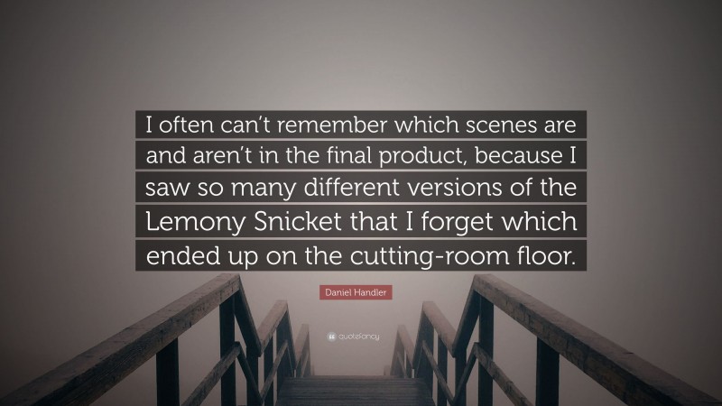 Daniel Handler Quote: “I often can’t remember which scenes are and aren’t in the final product, because I saw so many different versions of the Lemony Snicket that I forget which ended up on the cutting-room floor.”