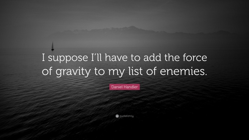 Daniel Handler Quote: “I suppose I’ll have to add the force of gravity to my list of enemies.”