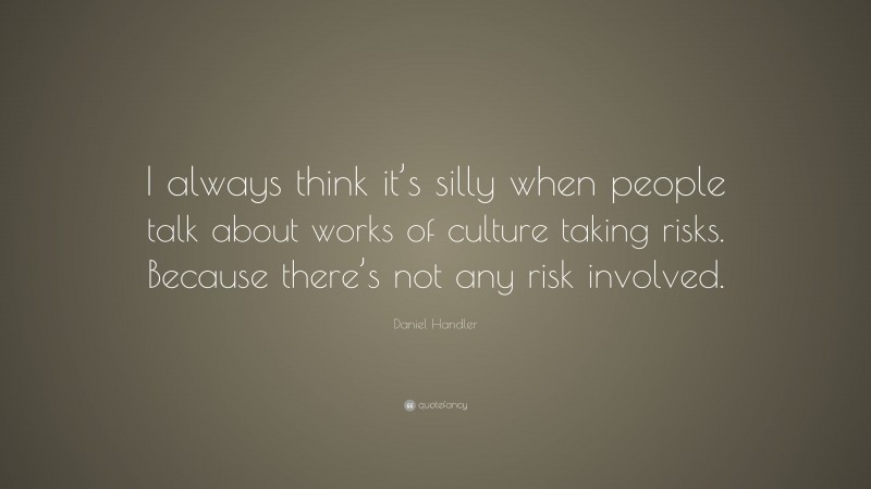 Daniel Handler Quote: “I always think it’s silly when people talk about works of culture taking risks. Because there’s not any risk involved.”