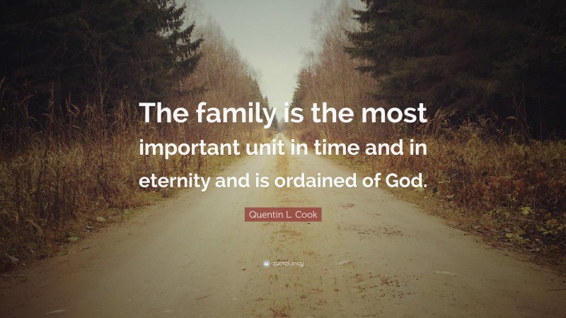 Quentin L. Cook Quote: “The family is the most important unit in time and in eternity and is ordained of God.”