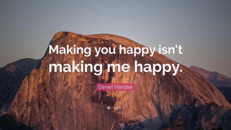 Daniel Handler Quote: “Making you happy isn’t making me happy.”