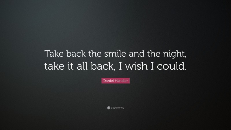 Daniel Handler Quote: “Take back the smile and the night, take it all back, I wish I could.”
