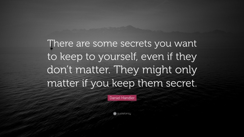 Daniel Handler Quote: “There are some secrets you want to keep to yourself, even if they don’t matter. They might only matter if you keep them secret.”