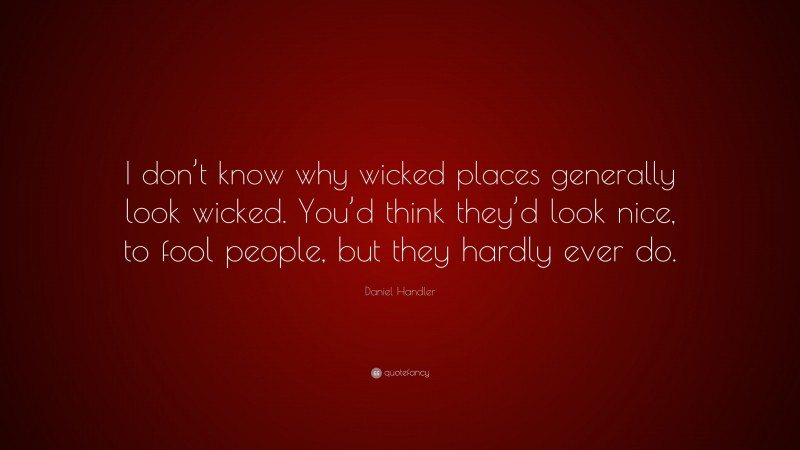 Daniel Handler Quote: “I don’t know why wicked places generally look wicked. You’d think they’d look nice, to fool people, but they hardly ever do.”