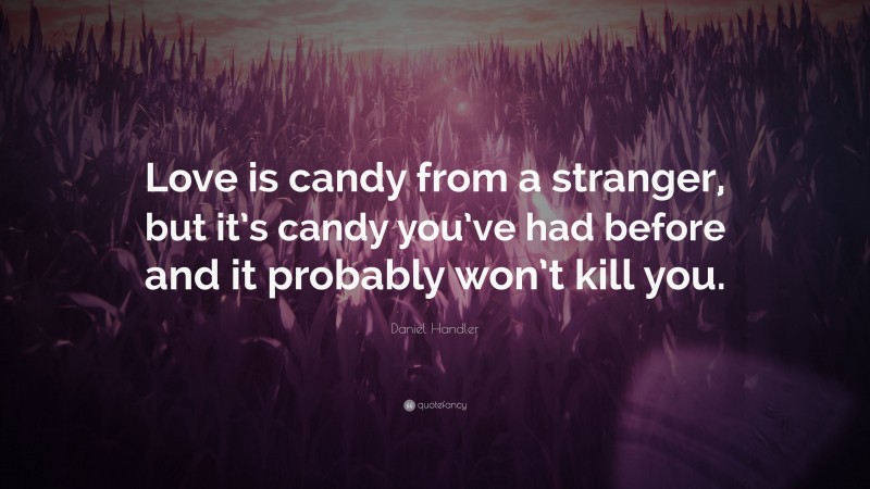 Daniel Handler Quote: “Love is candy from a stranger, but it’s candy you’ve had before and it probably won’t kill you.”