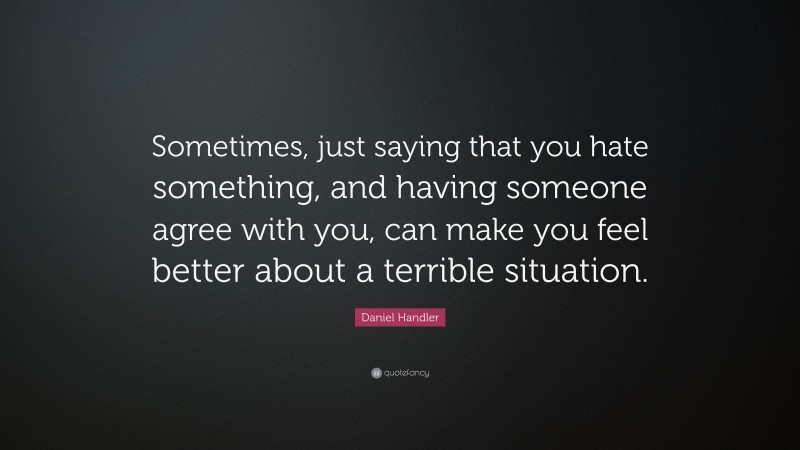 Daniel Handler Quote: “Sometimes, just saying that you hate something, and having someone agree with you, can make you feel better about a terrible situation.”