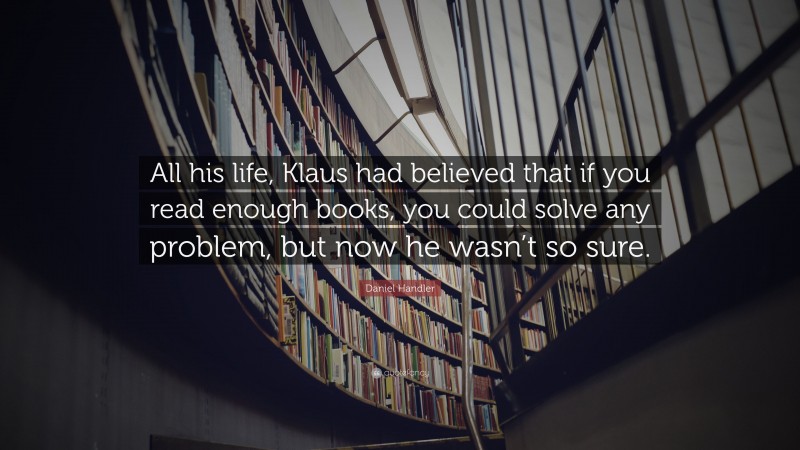 Daniel Handler Quote: “All his life, Klaus had believed that if you read enough books, you could solve any problem, but now he wasn’t so sure.”