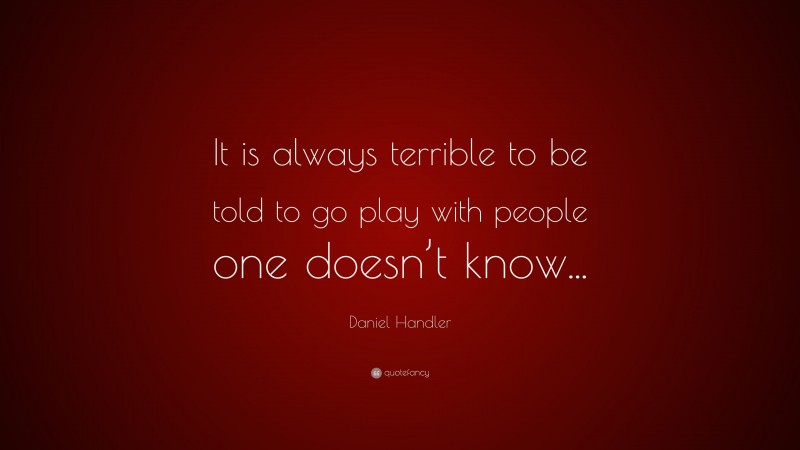 Daniel Handler Quote: “It is always terrible to be told to go play with people one doesn’t know...”