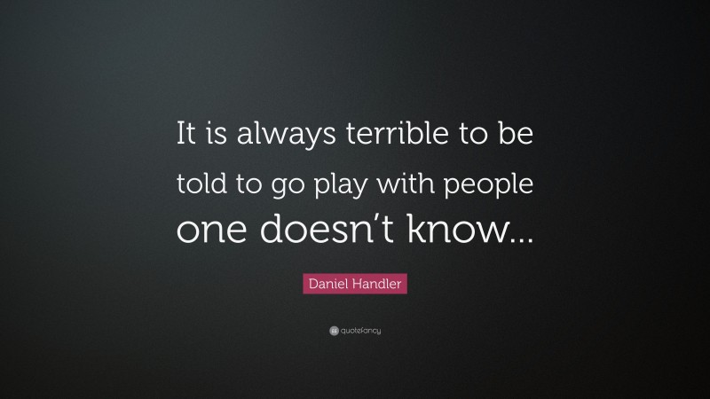 Daniel Handler Quote: “It is always terrible to be told to go play with people one doesn’t know...”
