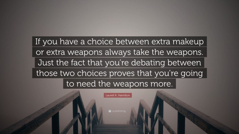 Laurell K. Hamilton Quote: “If you have a choice between extra makeup or extra weapons always take the weapons. Just the fact that you’re debating between those two choices proves that you’re going to need the weapons more.”