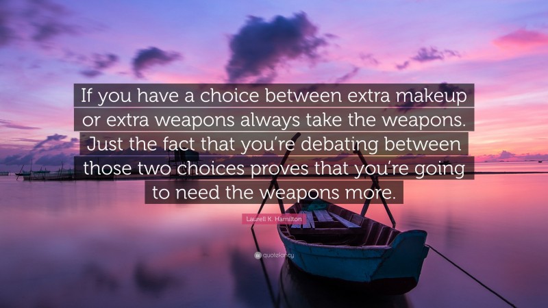 Laurell K. Hamilton Quote: “If you have a choice between extra makeup or extra weapons always take the weapons. Just the fact that you’re debating between those two choices proves that you’re going to need the weapons more.”