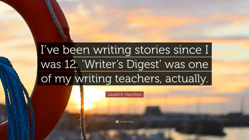 Laurell K. Hamilton Quote: “I’ve been writing stories since I was 12. ‘Writer’s Digest’ was one of my writing teachers, actually.”