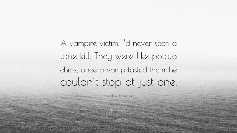 Laurell K. Hamilton Quote: “A vampire victim. I’d never seen a lone kill. They were like potato chips; once a vamp tasted them, he couldn’t stop at just one.”