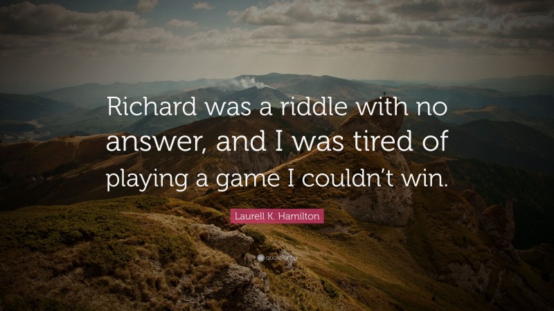 Laurell K. Hamilton Quote: “Richard was a riddle with no answer, and I was tired of playing a game I couldn’t win.”