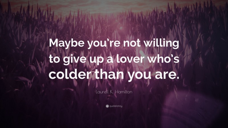 Laurell K. Hamilton Quote: “Maybe you’re not willing to give up a lover who’s colder than you are.”