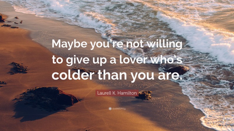 Laurell K. Hamilton Quote: “Maybe you’re not willing to give up a lover who’s colder than you are.”