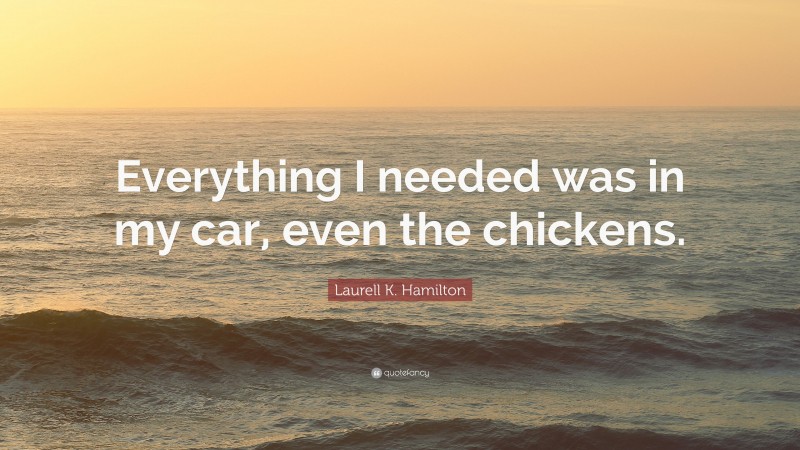 Laurell K. Hamilton Quote: “Everything I needed was in my car, even the chickens.”