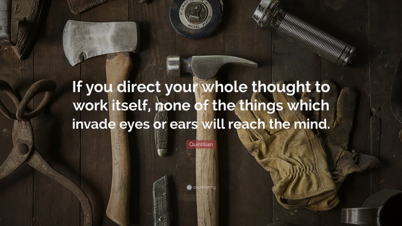 Quintilian Quote: “If you direct your whole thought to work itself, none of the things which invade eyes or ears will reach the mind.”