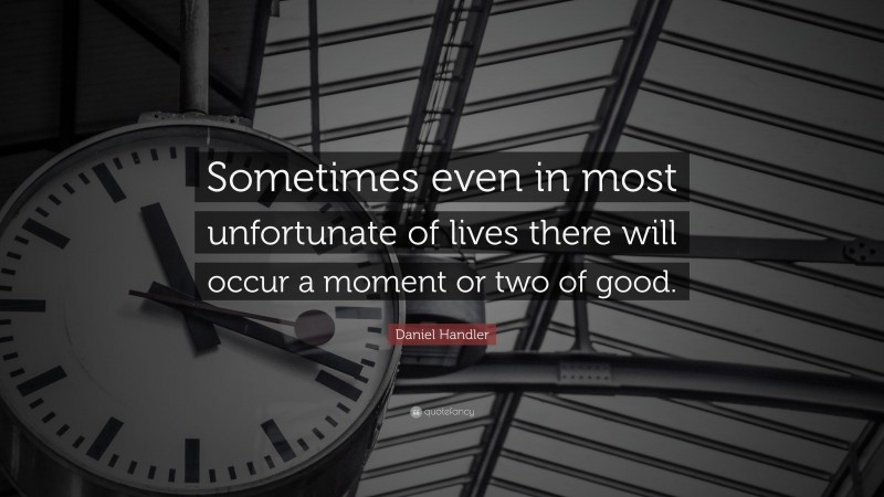 Daniel Handler Quote: “Sometimes even in most unfortunate of lives there will occur a moment or two of good.”