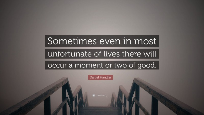 Daniel Handler Quote: “Sometimes even in most unfortunate of lives there will occur a moment or two of good.”