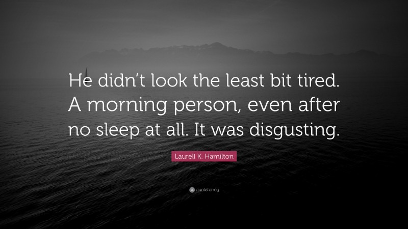 Laurell K. Hamilton Quote: “He didn’t look the least bit tired. A morning person, even after no sleep at all. It was disgusting.”