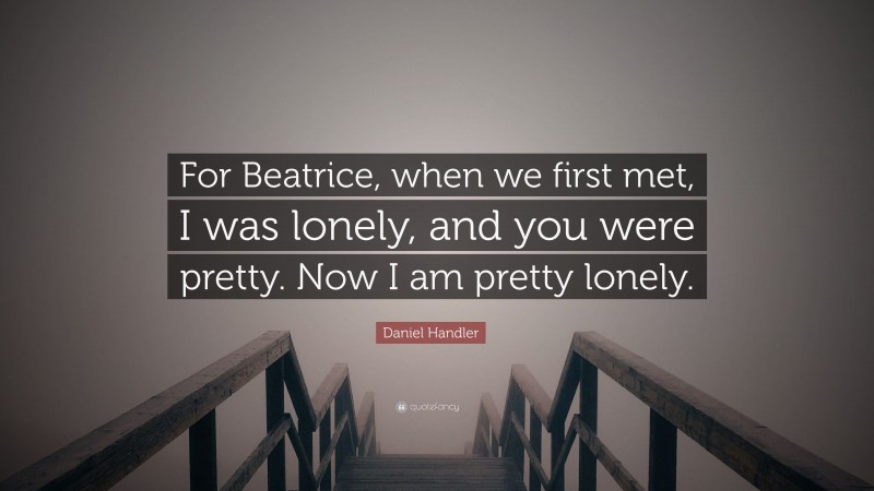 Daniel Handler Quote: “For Beatrice, when we first met, I was lonely, and you were pretty. Now I am pretty lonely.”