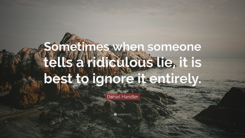 Daniel Handler Quote: “Sometimes when someone tells a ridiculous lie, it is best to ignore it entirely.”