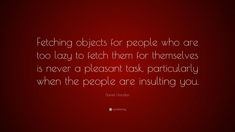 Daniel Handler Quote: “Fetching objects for people who are too lazy to fetch them for themselves is never a pleasant task, particularly when the people are insulting you.”