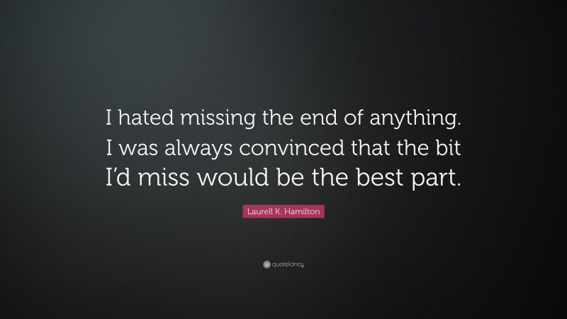 Laurell K. Hamilton Quote: “I hated missing the end of anything. I was always convinced that the bit I’d miss would be the best part.”