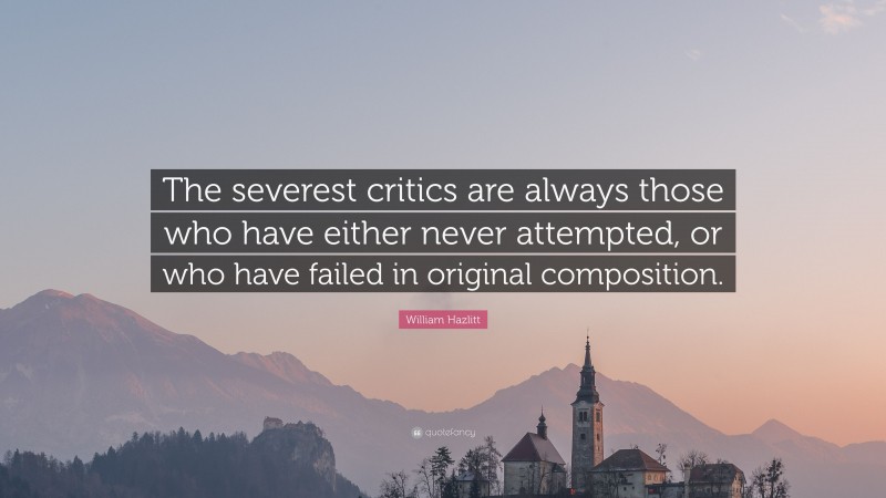 William Hazlitt Quote: “The severest critics are always those who have either never attempted, or who have failed in original composition.”