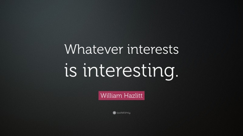 William Hazlitt Quote: “Whatever interests is interesting.”