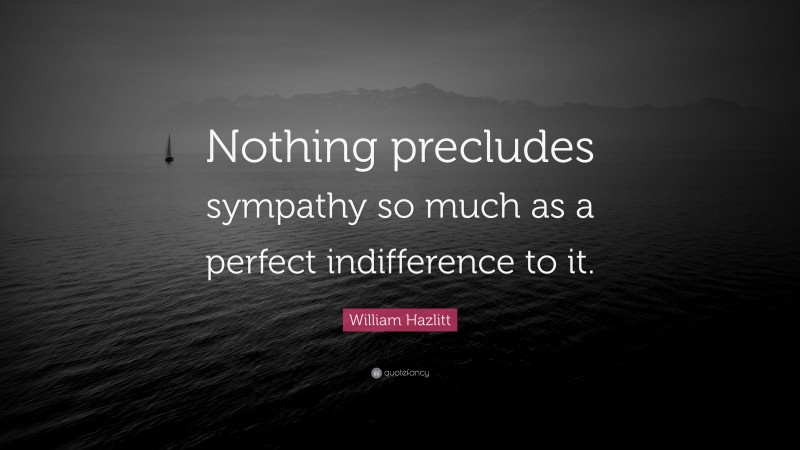 William Hazlitt Quote: “Nothing precludes sympathy so much as a perfect indifference to it.”