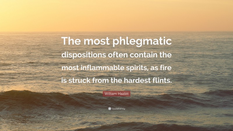 William Hazlitt Quote: “The most phlegmatic dispositions often contain the most inflammable spirits, as fire is struck from the hardest flints.”