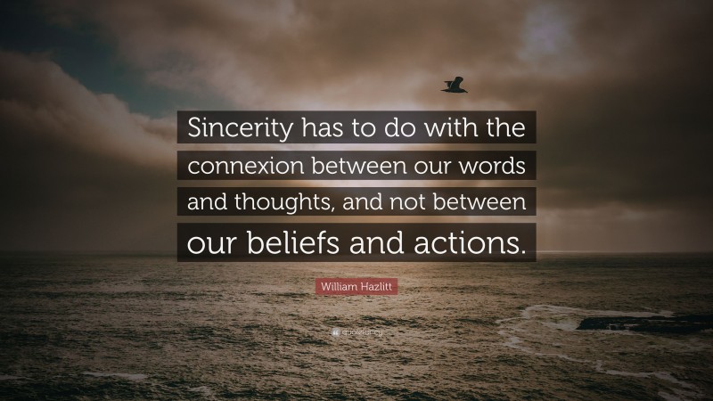 William Hazlitt Quote: “Sincerity has to do with the connexion between our words and thoughts, and not between our beliefs and actions.”