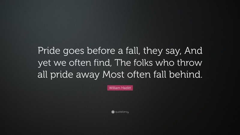 William Hazlitt Quote: “Pride goes before a fall, they say, And yet we often find, The folks who throw all pride away Most often fall behind.”