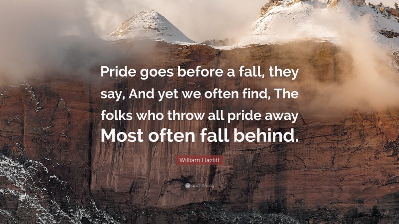 William Hazlitt Quote: “Pride goes before a fall, they say, And yet we often find, The folks who throw all pride away Most often fall behind.”