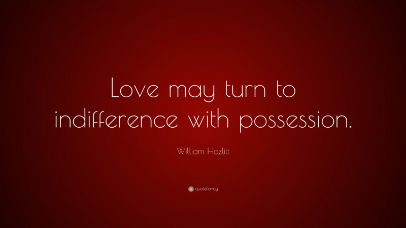 William Hazlitt Quote: “Love may turn to indifference with possession.”