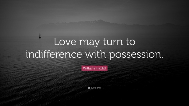 William Hazlitt Quote: “Love may turn to indifference with possession.”